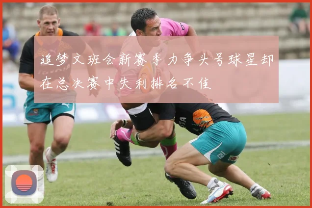 追梦文班会新赛季力争头号球星却在总决赛中失利排名不佳