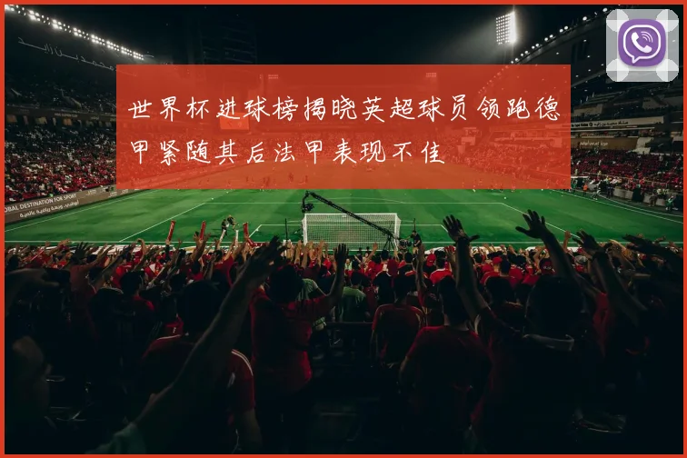 世界杯进球榜揭晓英超球员领跑德甲紧随其后法甲表现不佳