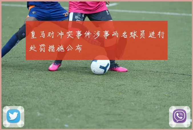 皇马对冲突事件涉事两名球员进行处罚措施公布