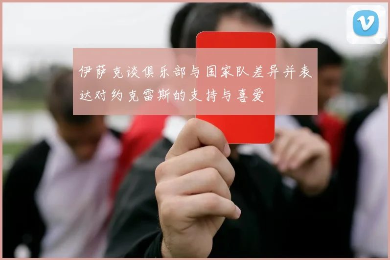 伊萨克谈俱乐部与国家队差异并表达对约克雷斯的支持与喜爱