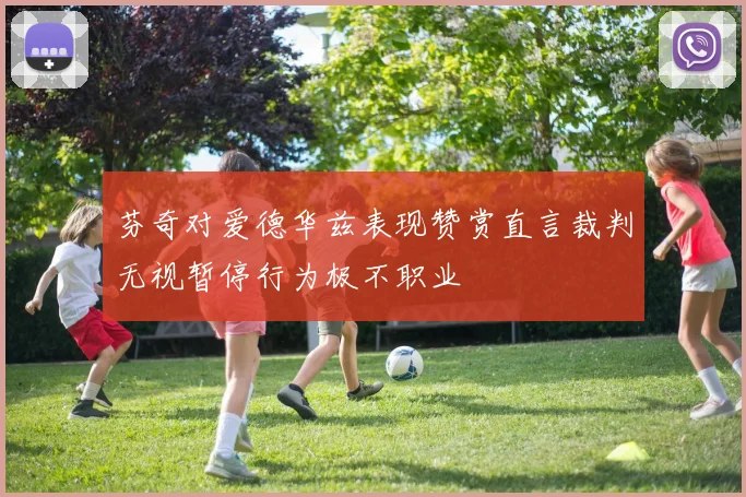 芬奇对爱德华兹表现赞赏直言裁判无视暂停行为极不职业