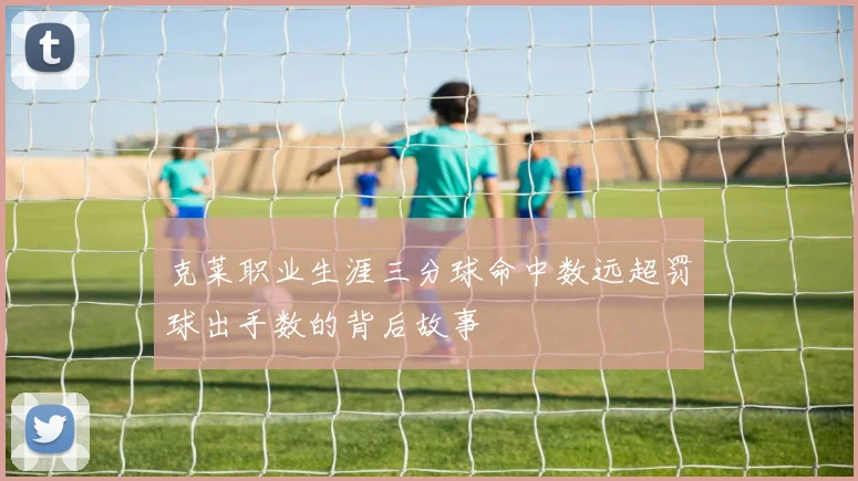 克莱职业生涯三分球命中数远超罚球出手数的背后故事
