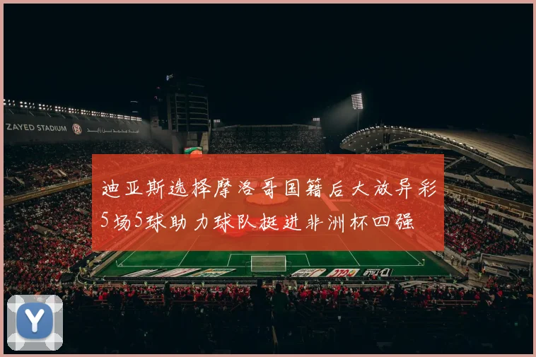 迪亚斯选择摩洛哥国籍后大放异彩5场5球助力球队挺进非洲杯四强