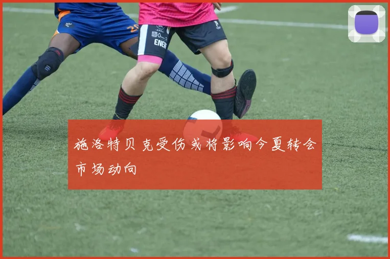 施洛特贝克受伤或将影响今夏转会市场动向