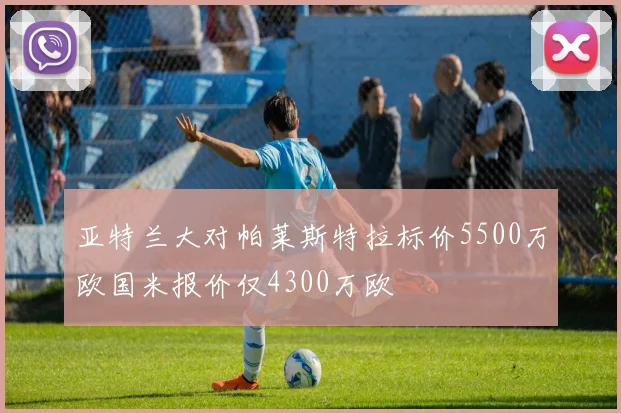 亚特兰大对帕莱斯特拉标价5500万欧国米报价仅4300万欧