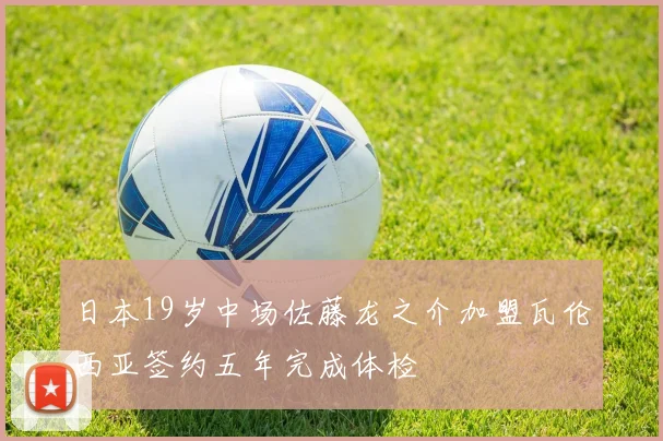 日本19岁中场佐藤龙之介加盟瓦伦西亚签约五年完成体检