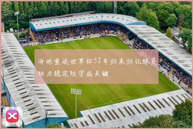 海地重返世界杯52年归来归化球员助力稳定防守成关键