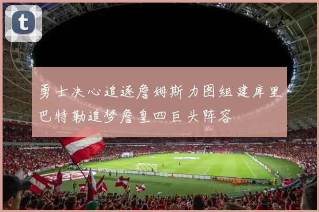 勇士决心追逐詹姆斯力图组建库里巴特勒追梦詹皇四巨头阵容