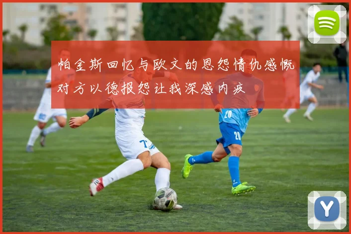 帕金斯回忆与欧文的恩怨情仇感慨对方以德报怨让我深感内疚