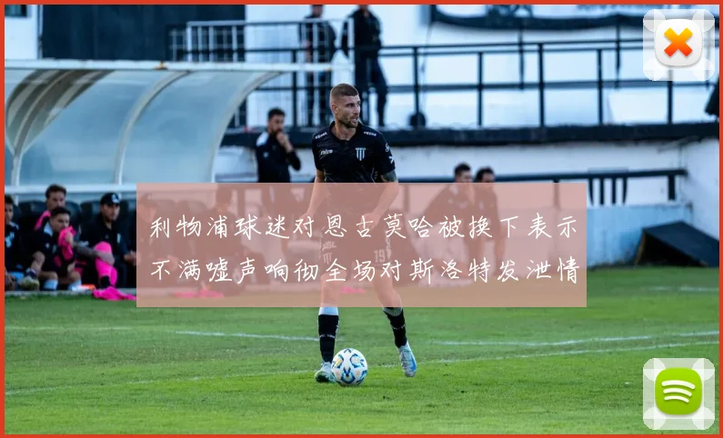 利物浦球迷对恩古莫哈被换下表示不满嘘声响彻全场对斯洛特发泄情绪