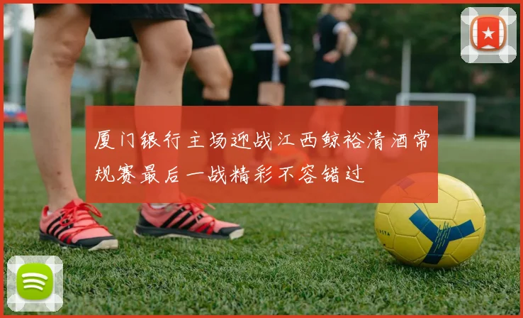 厦门银行主场迎战江西鲸裕清酒常规赛最后一战精彩不容错过
