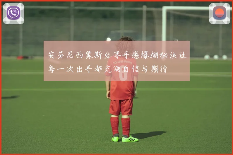 安芬尼西蒙斯分享手感爆棚秘诀让每一次出手都充满自信与期待