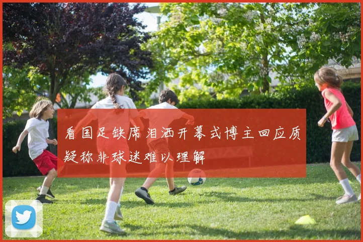 看国足缺席泪洒开幕式博主回应质疑称非球迷难以理解