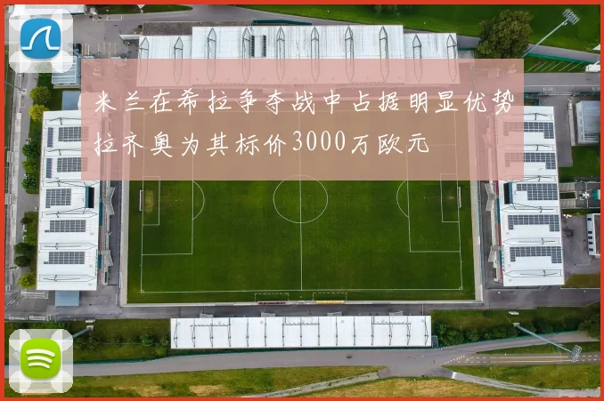 米兰在希拉争夺战中占据明显优势拉齐奥为其标价3000万欧元
