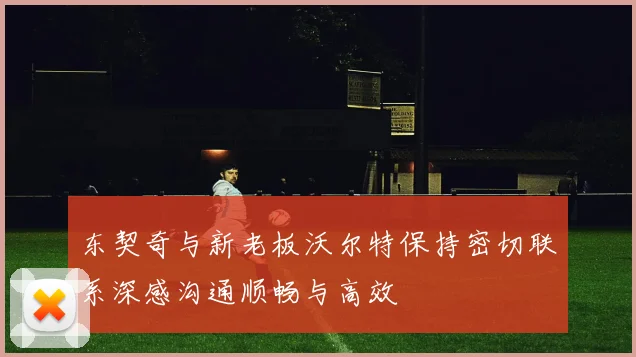 东契奇与新老板沃尔特保持密切联系深感沟通顺畅与高效