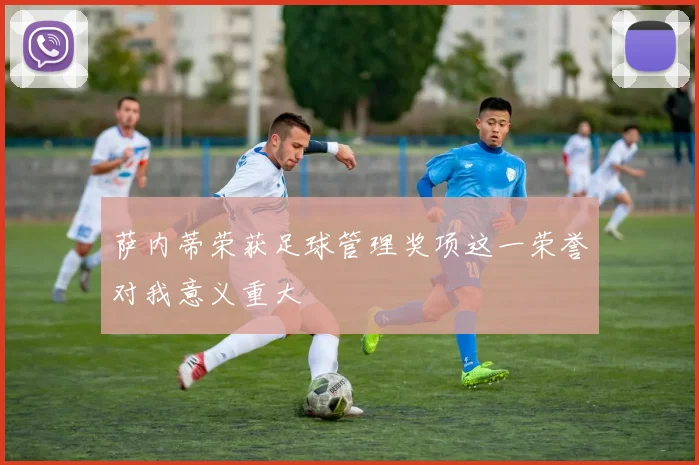萨内蒂荣获足球管理奖项这一荣誉对我意义重大