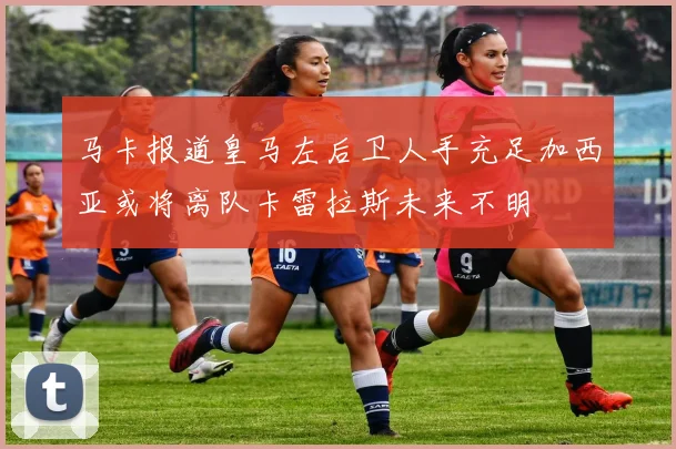马卡报道皇马左后卫人手充足加西亚或将离队卡雷拉斯未来不明