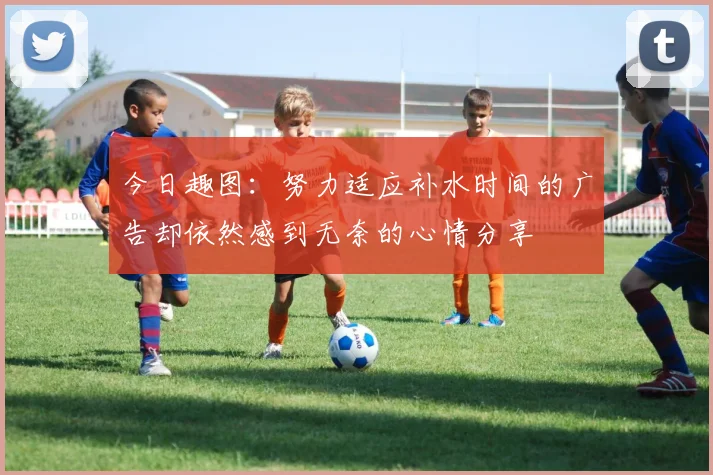 今日趣图：努力适应补水时间的广告却依然感到无奈的心情分享