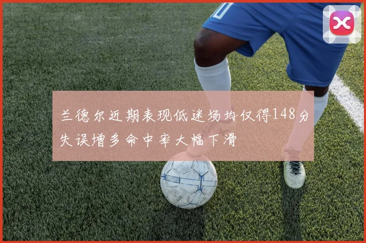 兰德尔近期表现低迷场均仅得148分失误增多命中率大幅下滑