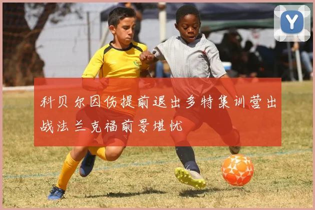 科贝尔因伤提前退出多特集训营出战法兰克福前景堪忧