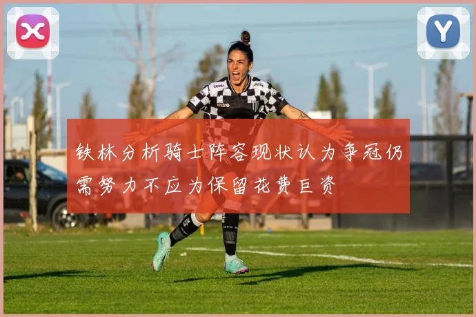 铁林分析骑士阵容现状认为争冠仍需努力不应为保留花费巨资