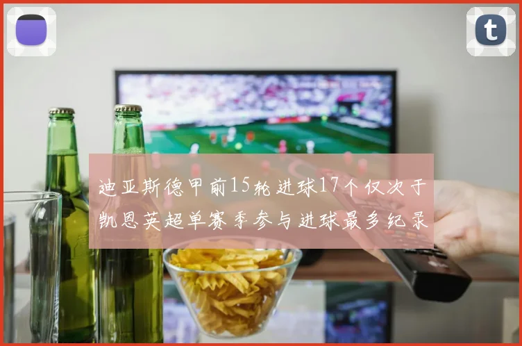 迪亚斯德甲前15轮进球17个仅次于凯恩英超单赛季参与进球最多纪录为18个